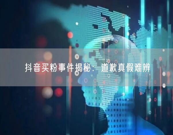抖音买粉事件揭秘：道歉真假难辨