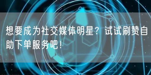 想要成为社交媒体明星？试试刷赞自助下单服务吧！