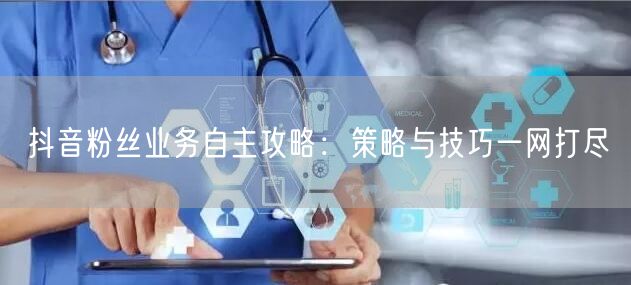 抖音粉丝业务自主攻略：策略与技巧一网打尽