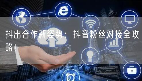 抖出合作新姿势：抖音粉丝对接全攻略！