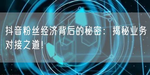 抖音粉丝经济背后的秘密：揭秘业务对接之道！