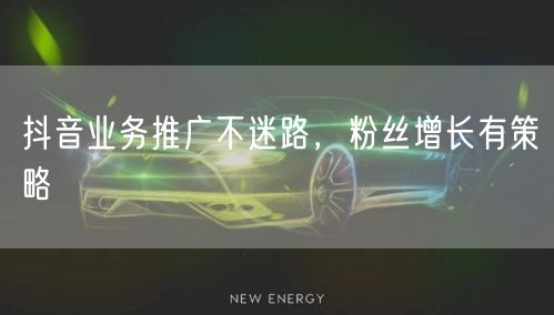 抖音业务推广不迷路，粉丝增长有策略