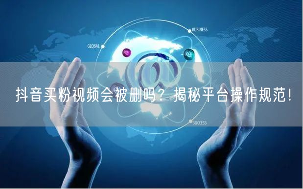 抖音买粉视频会被删吗？揭秘平台操作规范！
