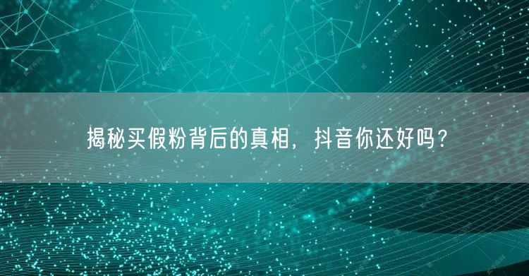 揭秘买假粉背后的真相，抖音你还好吗？