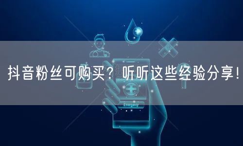 抖音粉丝可购买？听听这些经验分享！