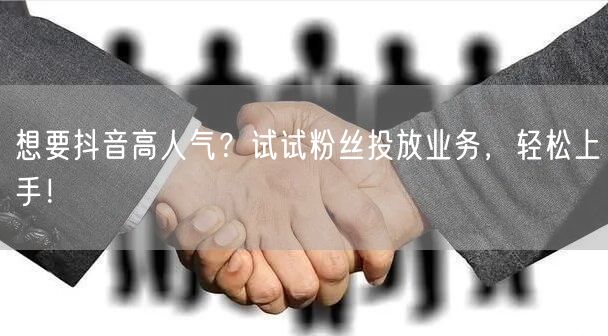 想要抖音高人气？试试粉丝投放业务，轻松上手！