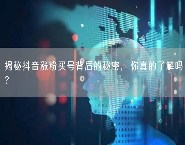 揭秘抖音涨粉买号背后的秘密，你真的了解吗？