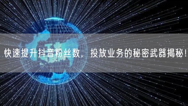 快速提升抖音粉丝数，投放业务的秘密武器揭秘！