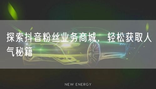 探索抖音粉丝业务商城，轻松获取人气秘籍