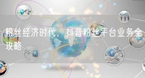 粉丝经济时代，抖音粉丝平台业务全攻略