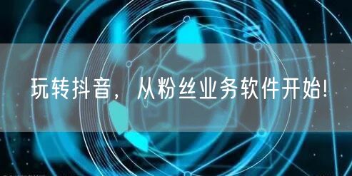 玩转抖音，从粉丝业务软件开始!
