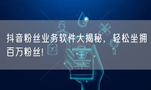 抖音粉丝业务软件大揭秘，轻松坐拥百万粉丝!