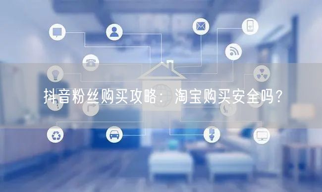 抖音粉丝购买攻略：淘宝购买安全吗？
