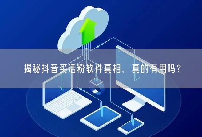 揭秘抖音买活粉软件真相，真的有用吗？