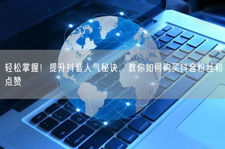 轻松掌握！提升抖音人气秘诀，教你如何购买抖音粉丝和点赞