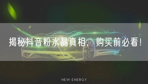 揭秘抖音粉水晶真相，购买前必看！