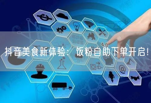 抖音美食新体验：饭粉自助下单开启！