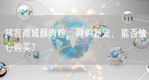 抖音商城酥肉粉，网购新宠，能否放心购买？
