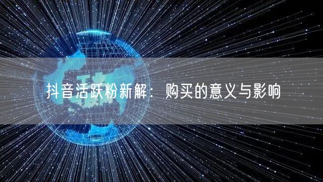 抖音活跃粉新解：购买的意义与影响