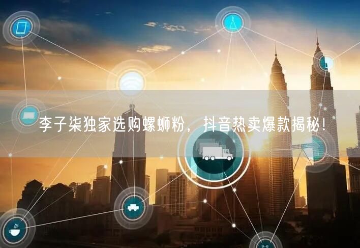 李子柒独家选购螺蛳粉，抖音热卖爆款揭秘！