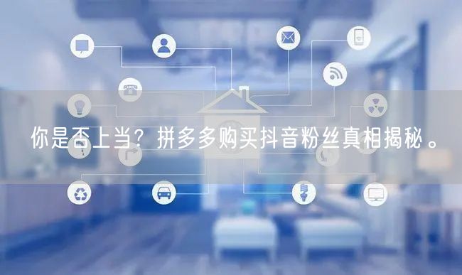 你是否上当？拼多多购买抖音粉丝真相揭秘。