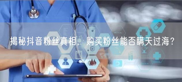 揭秘抖音粉丝真相，购买粉丝能否瞒天过海？