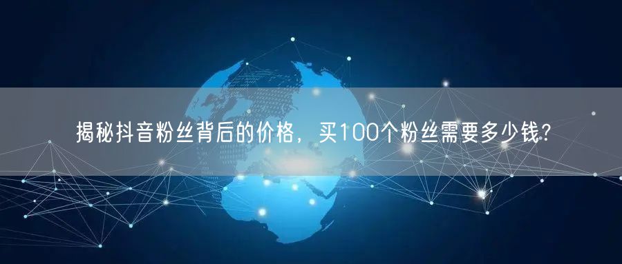 揭秘抖音粉丝背后的价格，买100个粉丝需要多少钱？