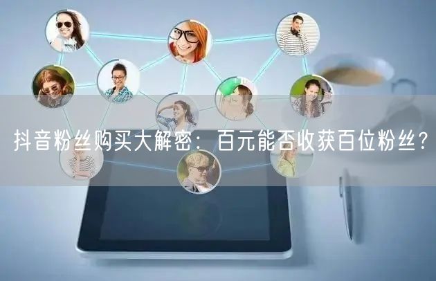 抖音粉丝购买大解密：百元能否收获百位粉丝？