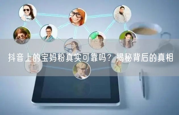 抖音上的宝妈粉真实可靠吗？揭秘背后的真相