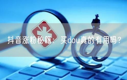 抖音涨粉秘籍：买dou真的有用吗？