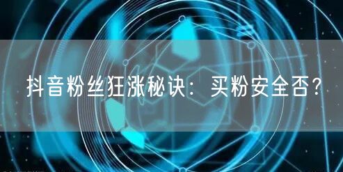 抖音粉丝狂涨秘诀：买粉安全否？