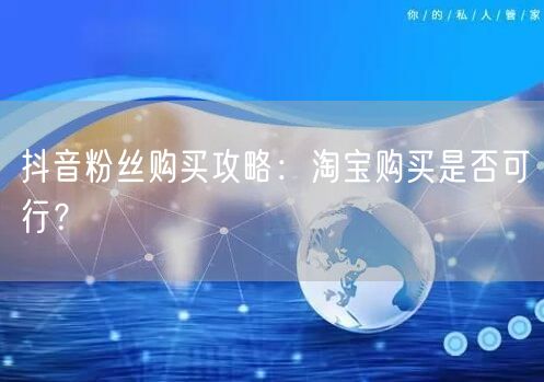 抖音粉丝购买攻略：淘宝购买是否可行？