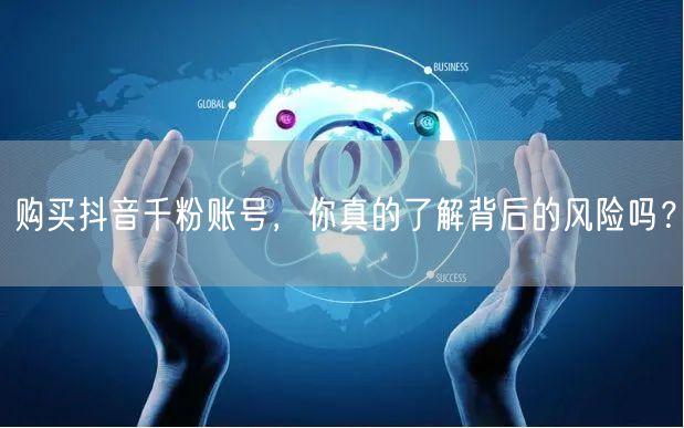 购买抖音千粉账号，你真的了解背后的风险吗？