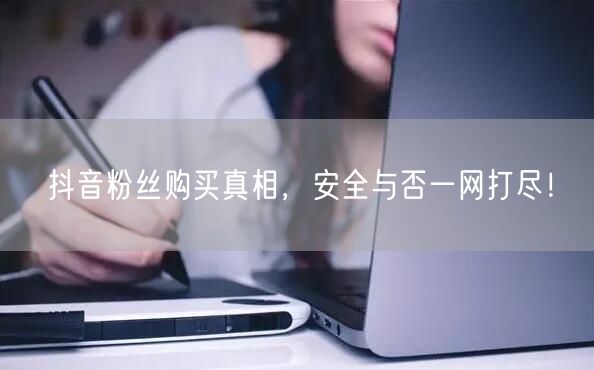 抖音粉丝购买真相，安全与否一网打尽！