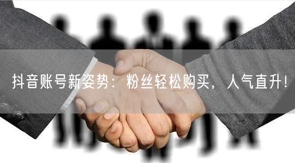 抖音账号新姿势：粉丝轻松购买，人气直升！