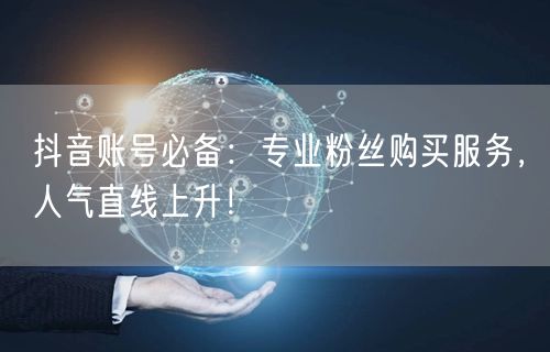 抖音账号必备：专业粉丝购买服务，人气直线上升！