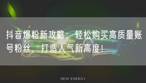 抖音爆粉新攻略：轻松购买高质量账号粉丝，打造人气新高度！