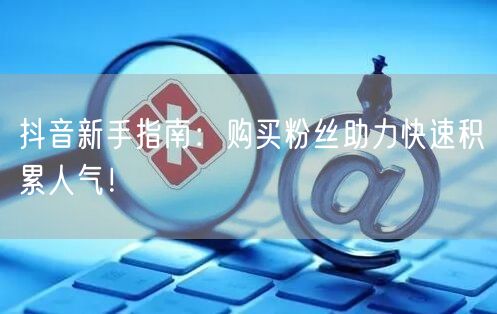 抖音新手指南：购买粉丝助力快速积累人气！