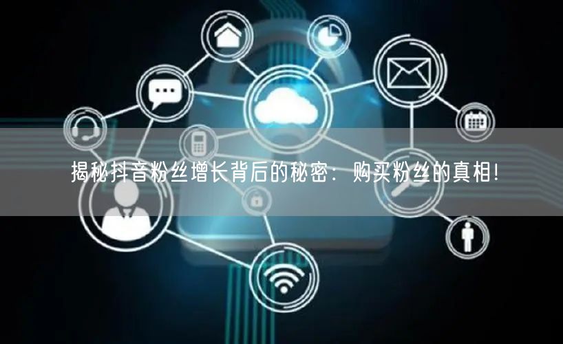 揭秘抖音粉丝增长背后的秘密：购买粉丝的真相！