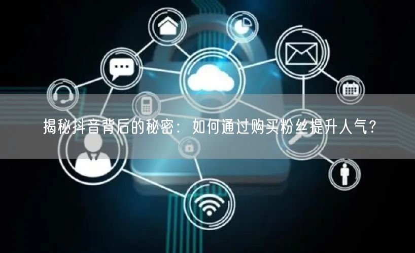 揭秘抖音背后的秘密：如何通过购买粉丝提升人气？