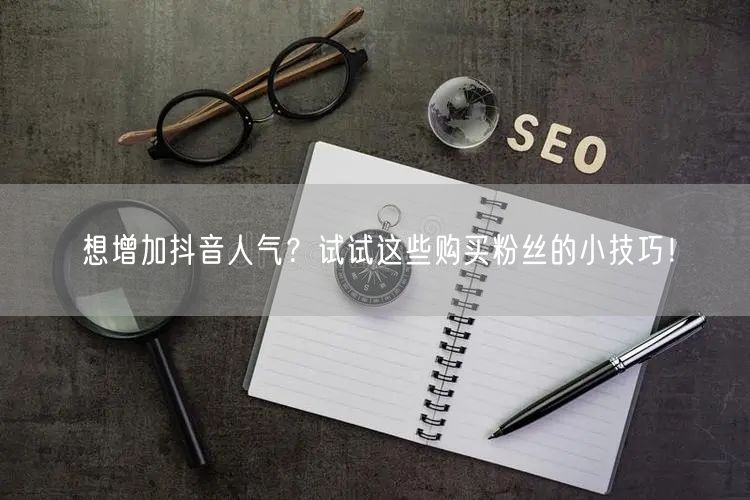 想增加抖音人气？试试这些购买粉丝的小技巧！