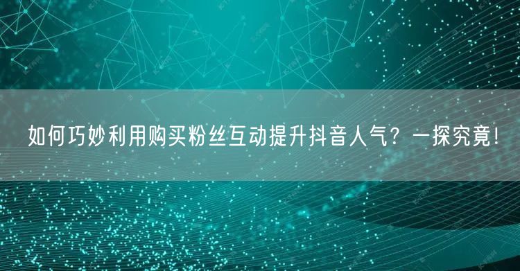 如何巧妙利用购买粉丝互动提升抖音人气？一探究竟！