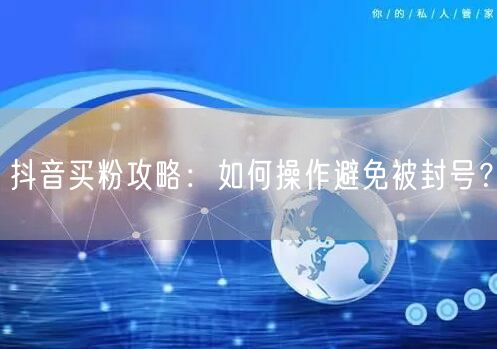 抖音买粉攻略：如何操作避免被封号？