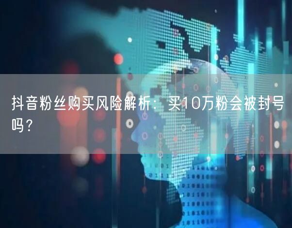抖音粉丝购买风险解析：买10万粉会被封号吗？