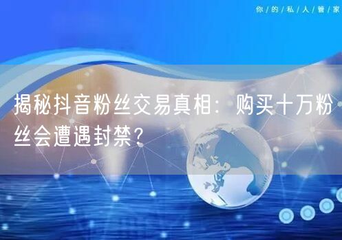 揭秘抖音粉丝交易真相：购买十万粉丝会遭遇封禁？