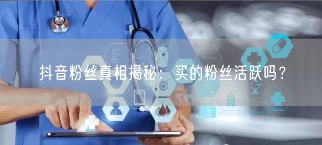 抖音粉丝真相揭秘：买的粉丝活跃吗？