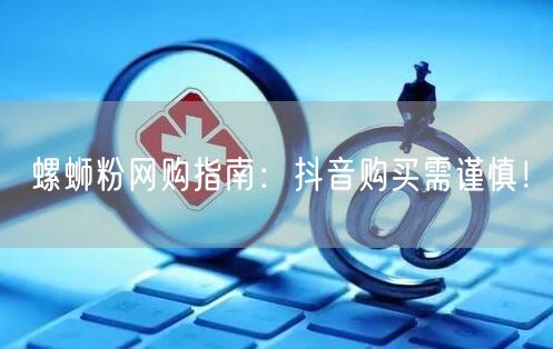 螺蛳粉网购指南：抖音购买需谨慎！