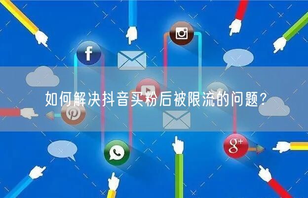 如何解决抖音买粉后被限流的问题？