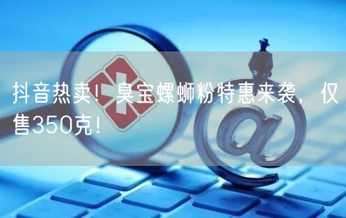 抖音热卖！臭宝螺蛳粉特惠来袭，仅售350克！