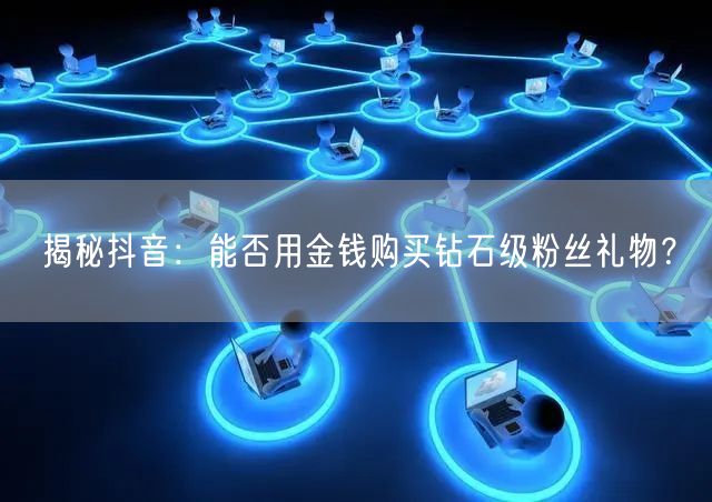 揭秘抖音：能否用金钱购买钻石级粉丝礼物？